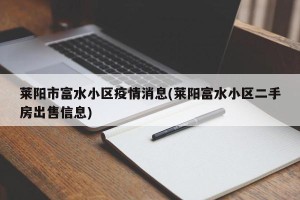 莱阳市富水小区疫情消息(莱阳富水小区二手房出售信息)