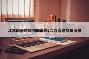 江苏南通市疫情图最新/江苏南通疫情消息