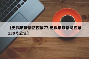 【无锡市疫情防控第77,无锡市疫情防控第130号公告】
