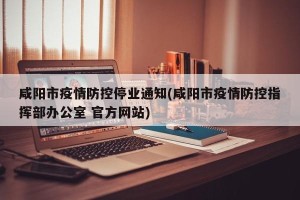 咸阳市疫情防控停业通知(咸阳市疫情防控指挥部办公室 官方网站)