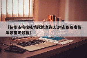 【杭州市疾控疫情政策查询,杭州市疾控疫情政策查询最新】