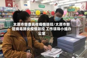 太原市督查高校疫情防控/太原市新冠病毒肺炎疫情防控 工作领导小组办公室