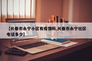 【长春市永宁小区有疫情吗,长春市永宁社区电话多少】