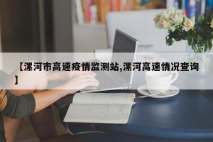 【漯河市高速疫情监测站,漯河高速情况查询】