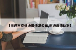 【南通市疫情通报情况公布,南通疫情动态】