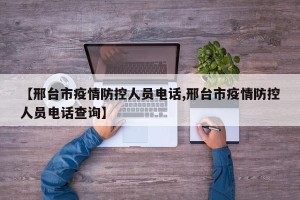 【邢台市疫情防控人员电话,邢台市疫情防控人员电话查询】