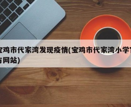 宝鸡市代家湾发现疫情(宝鸡市代家湾小学官方网站)