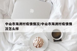 中山市海洲村疫情情况/中山市海洲村疫情情况怎么样