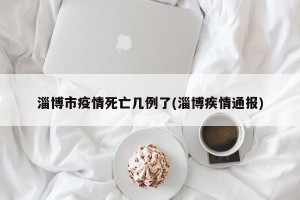 淄博市疫情死亡几例了(淄博疾情通报)