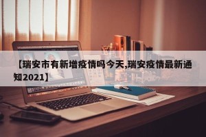 【瑞安市有新增疫情吗今天,瑞安疫情最新通知2021】