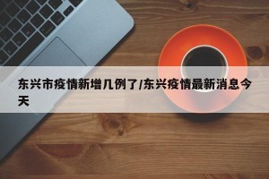 东兴市疫情新增几例了/东兴疫情最新消息今天