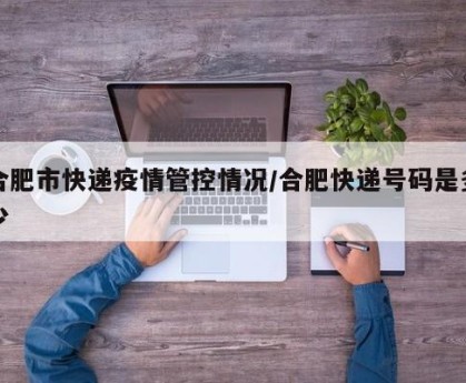合肥市快递疫情管控情况/合肥快递号码是多少
