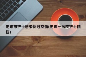 无锡市护士感染新冠疫情(无锡一医院护士阳性)