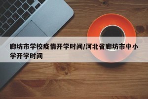 廊坊市学校疫情开学时间/河北省廊坊市中小学开学时间