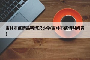 吉林市疫情最新情况小学(吉林市疫情时间表)