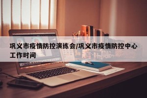 巩义市疫情防控演练会/巩义市疫情防控中心工作时间