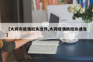 【大同市疫情红头文件,大同疫情防控办通告】