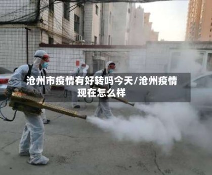 沧州市疫情有好转吗今天/沧州疫情现在怎么样