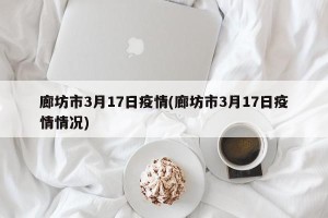 廊坊市3月17日疫情(廊坊市3月17日疫情情况)