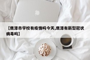 【鹰潭市学校有疫情吗今天,鹰潭有新型冠状病毒吗】
