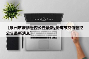 【泉州市疫情管控公告最新,泉州市疫情管控公告最新消息】