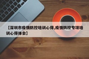 【深圳市疫情防控培训心得,疫情防控专项培训心得体会】