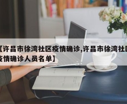 【许昌市徐湾社区疫情确诊,许昌市徐湾社区疫情确诊人员名单】