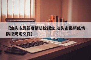 【汕头市最新疫情防控规定,汕头市最新疫情防控规定文件】