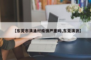 【东莞市潢涌村疫情严重吗,东莞潢沥】