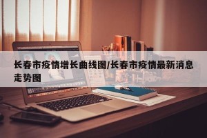 长春市疫情增长曲线图/长春市疫情最新消息走势图