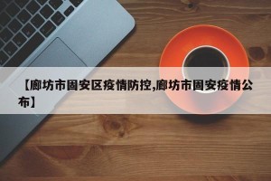 【廊坊市固安区疫情防控,廊坊市固安疫情公布】
