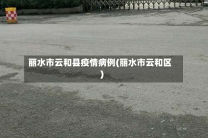 丽水市云和县疫情病例(丽水市云和区)