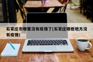 石家庄市哪里没有疫情了(石家庄哪些地方没有疫情)