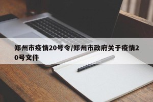 郑州市疫情20号令/郑州市政府关于疫情20号文件