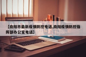 【南阳市最新疫情防控电话,南阳疫情防控指挥部办公室电话】