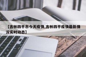 【吉林四平市今天疫情,吉林四平疫情最新情况实时动态】