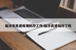 临汾市高速疫情防控工作/临汾高速路封了吗