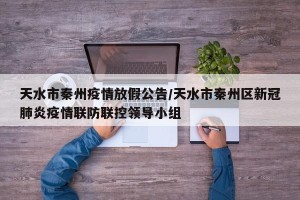 天水市秦州疫情放假公告/天水市秦州区新冠肺炎疫情联防联控领导小组