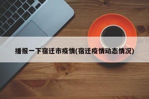 播报一下宿迁市疫情(宿迁疫情动态情况)