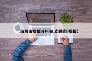 【南昌市疫情分析会,南昌市 疫情】