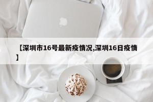 【深圳市16号最新疫情况,深圳16日疫情】