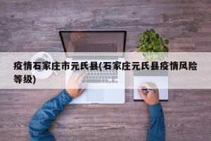 疫情石家庄市元氏县(石家庄元氏县疫情风险等级)