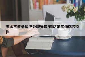 廊坊市疫情防控处理通知/廊坊市疫情防控文件