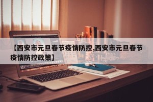 【西安市元旦春节疫情防控,西安市元旦春节疫情防控政策】
