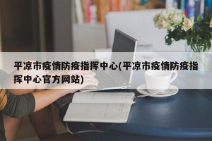 平凉市疫情防疫指挥中心(平凉市疫情防疫指挥中心官方网站)