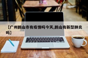 【广州鹤山市有疫情吗今天,鹤山有新型肺炎吗】