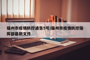 福州市疫情防控通告5号/福州市疫情防控指挥部最新文件