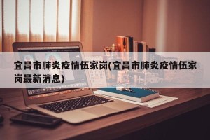 宜昌市肺炎疫情伍家岗(宜昌市肺炎疫情伍家岗最新消息)