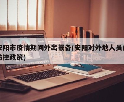 安阳市疫情期间外出报备(安阳对外地人员的防控政策)