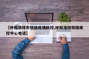 【呼和浩特市铁路疫情防控,呼和浩特铁路疾控中心电话】